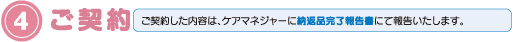 4.ご契約/ご契約した内容は、ケアマネジャーに納返品完了報告書にて報告いたします。